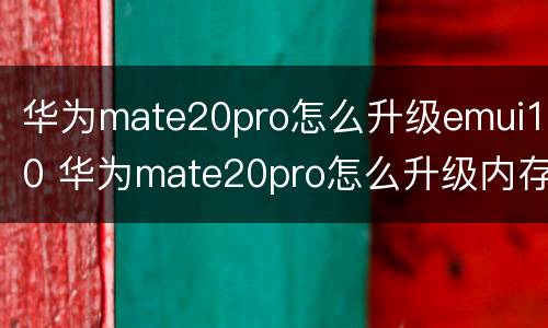 华为mate20pro怎么升级emui10 华为mate20pro怎么升级内存