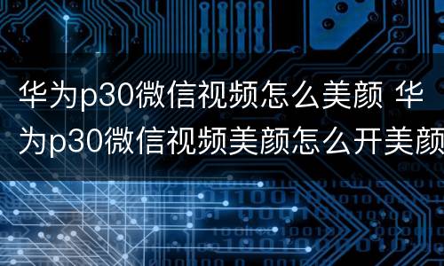 华为p30微信视频怎么美颜 华为p30微信视频美颜怎么开美颜