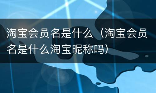 淘宝会员名是什么（淘宝会员名是什么淘宝昵称吗）