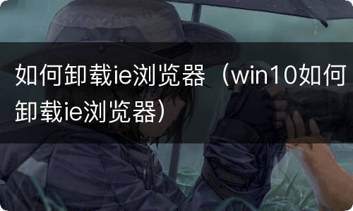 如何卸载ie浏览器（win10如何卸载ie浏览器）