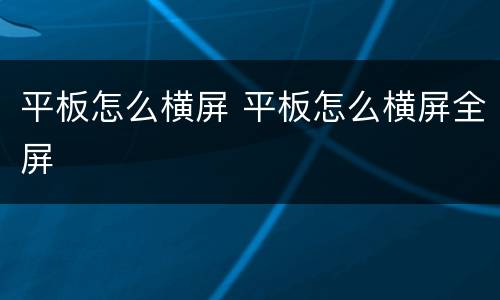平板怎么横屏 平板怎么横屏全屏