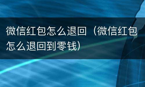 微信红包怎么退回（微信红包怎么退回到零钱）
