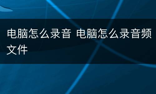 电脑怎么录音 电脑怎么录音频文件