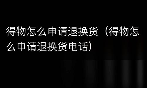 得物怎么申请退换货（得物怎么申请退换货电话）