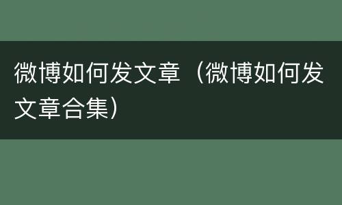 微博如何发文章（微博如何发文章合集）