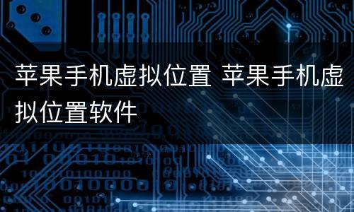 苹果手机虚拟位置 苹果手机虚拟位置软件