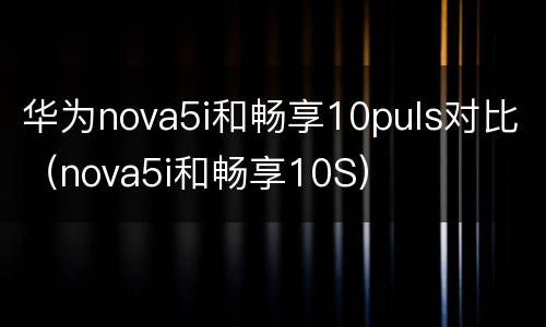 华为nova5i和畅享10puls对比（nova5i和畅享10S）