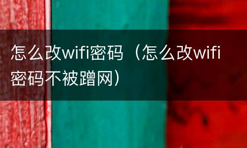 怎么改wifi密码（怎么改wifi密码不被蹭网）