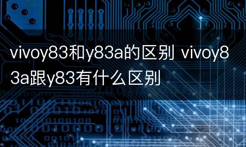 vivoy83和y83a的区别 vivoy83a跟y83有什么区别