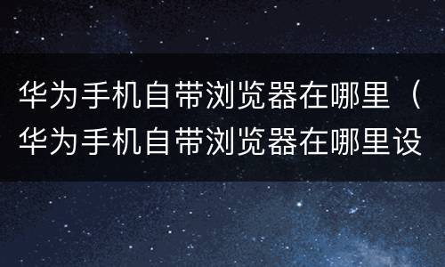 华为手机自带浏览器在哪里（华为手机自带浏览器在哪里设置）