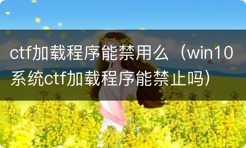 ctf加载程序能禁用么（win10系统ctf加载程序能禁止吗）