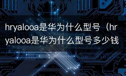 hryalooa是华为什么型号（hryalooa是华为什么型号多少钱）