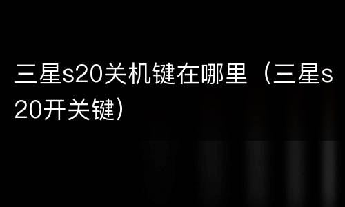 三星s20关机键在哪里（三星s20开关键）