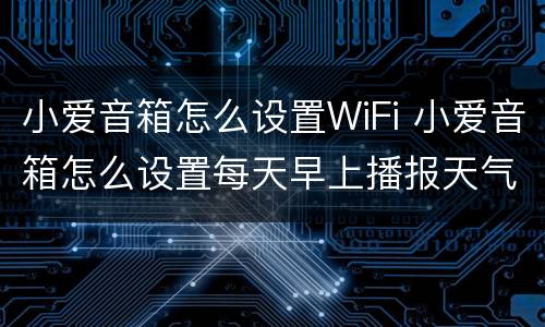 小爱音箱怎么设置WiFi 小爱音箱怎么设置每天早上播报天气