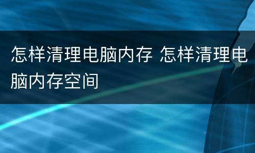 怎样清理电脑内存 怎样清理电脑内存空间