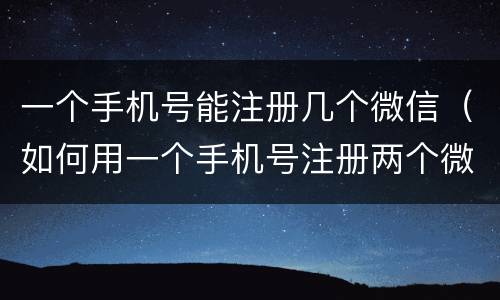 一个手机号能注册几个微信（如何用一个手机号注册两个微信）