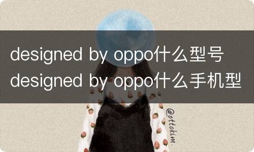 designed by oppo什么型号  designed by oppo什么手机型号