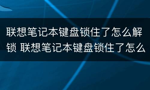 联想笔记本键盘锁住了怎么解锁 联想笔记本键盘锁住了怎么解锁win7