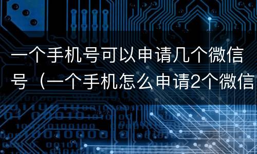 一个手机号可以申请几个微信号（一个手机怎么申请2个微信号）
