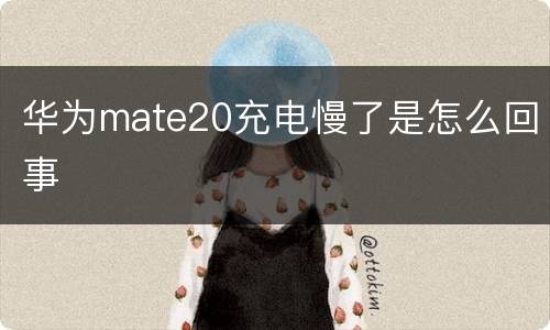 华为mate20充电慢了是怎么回事