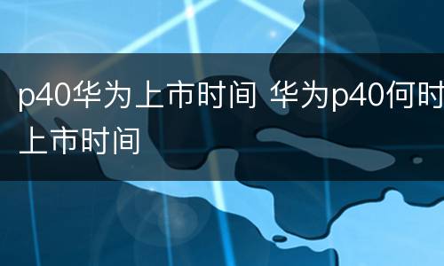 p40华为上市时间 华为p40何时上市时间