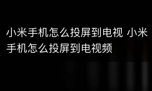 小米手机怎么投屏到电视 小米手机怎么投屏到电视频