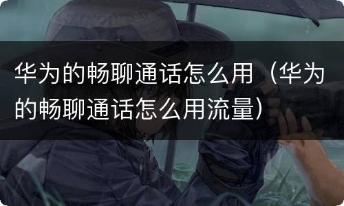 华为的畅聊通话怎么用（华为的畅聊通话怎么用流量）