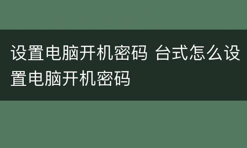 设置电脑开机密码 台式怎么设置电脑开机密码