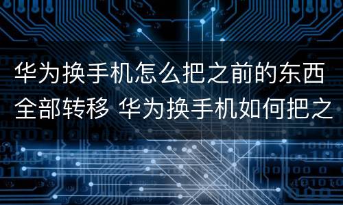 华为换手机怎么把之前的东西全部转移 华为换手机如何把之前的东西全部转移