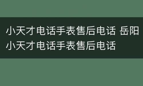 小天才电话手表售后电话 岳阳小天才电话手表售后电话