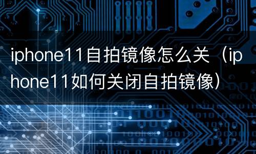 iphone11自拍镜像怎么关（iphone11如何关闭自拍镜像）