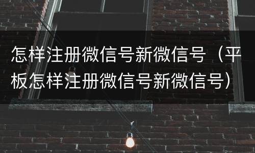 怎样注册微信号新微信号（平板怎样注册微信号新微信号）