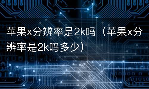 苹果x分辨率是2k吗（苹果x分辨率是2k吗多少）