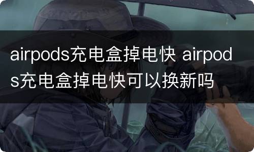 airpods充电盒掉电快 airpods充电盒掉电快可以换新吗
