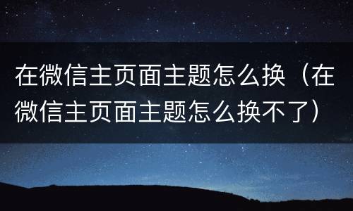 在微信主页面主题怎么换（在微信主页面主题怎么换不了）