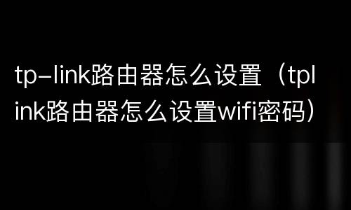 tp-link路由器怎么设置（tplink路由器怎么设置wifi密码）