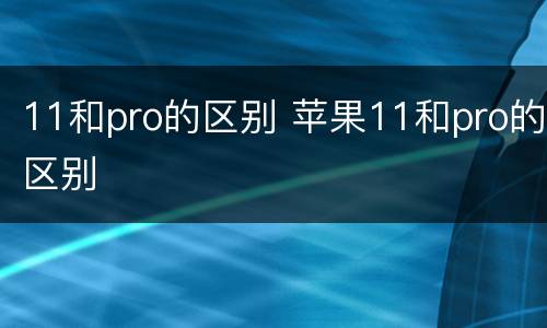 11和pro的区别 苹果11和pro的区别