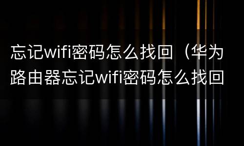 忘记wifi密码怎么找回（华为路由器忘记wifi密码怎么找回）