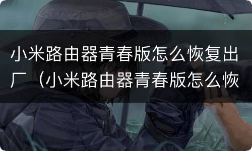 小米路由器青春版怎么恢复出厂（小米路由器青春版怎么恢复出厂设置密码）