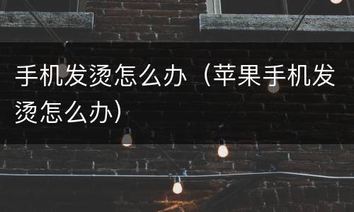手机发烫怎么办（苹果手机发烫怎么办）