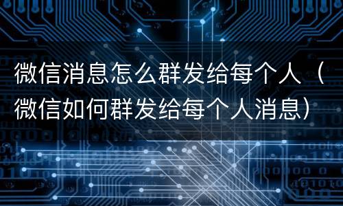 微信消息怎么群发给每个人（微信如何群发给每个人消息）