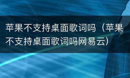 苹果不支持桌面歌词吗（苹果不支持桌面歌词吗网易云）