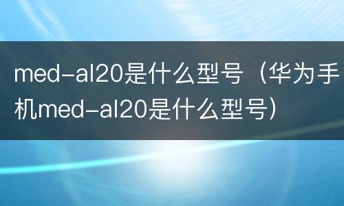 med-al20是什么型号（华为手机med-al20是什么型号）