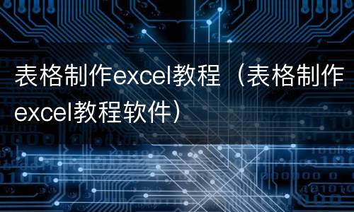 表格制作excel教程（表格制作excel教程软件）