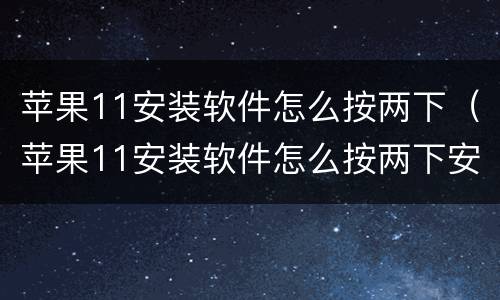 苹果11安装软件怎么按两下（苹果11安装软件怎么按两下安装不了）