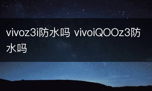 vivoz3i防水吗 vivoiQOOz3防水吗