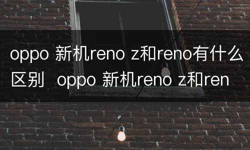 oppo 新机reno z和reno有什么区别  oppo 新机reno z和reno区别有什么