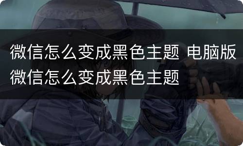 微信怎么变成黑色主题 电脑版微信怎么变成黑色主题