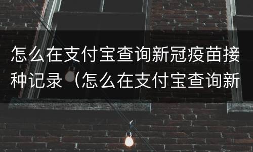 怎么在支付宝查询新冠疫苗接种记录（怎么在支付宝查询新冠疫苗接种记录是哪里的）