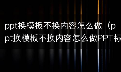 ppt换模板不换内容怎么做（ppt换模板不换内容怎么做PPT标题字体）